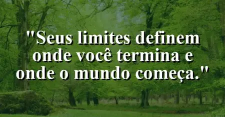 Seus limites definem onde você termina e onde o mundo começa.