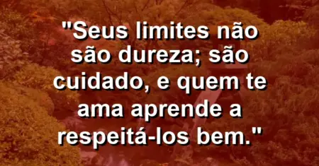 Seus limites não são dureza; são cuidado, e quem te ama aprende a respeitá-los bem.