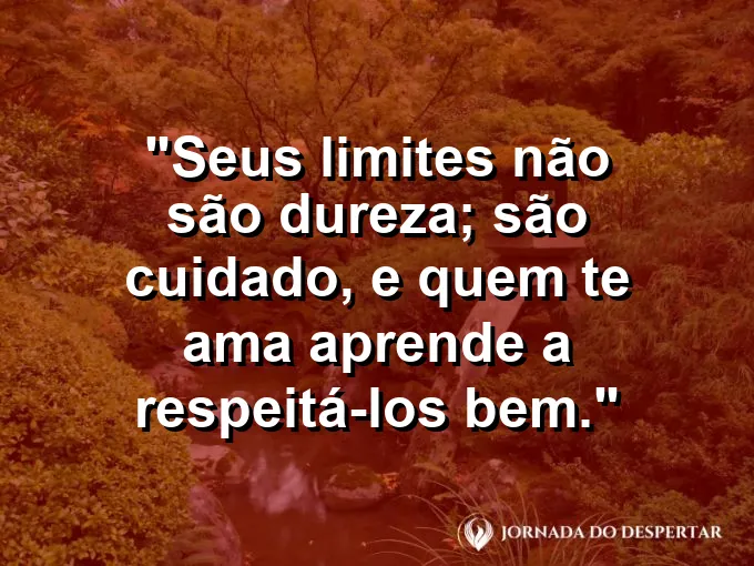 Frase sobre autoconhecimento e autoestima: Seus limites não são dureza; são cuidado, e quem te ama aprende a respeitá-los bem.