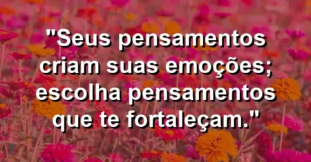 “Seus pensamentos criam suas emoções; escolha pensamentos que te fortaleçam.”
