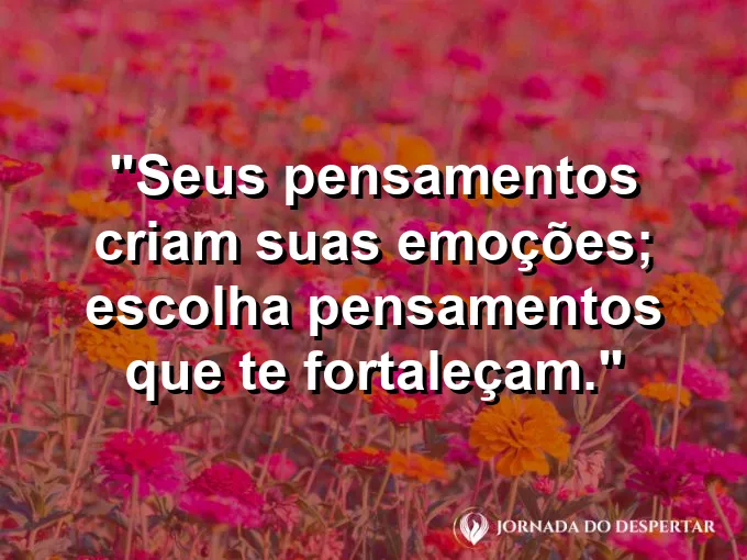 Frase sobre mentalidade: Seus pensamentos criam suas emoções; escolha pensamentos que te fortaleçam.