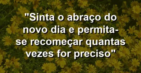 “Sinta o abraço do novo dia e permita-se recomeçar quantas vezes for preciso”