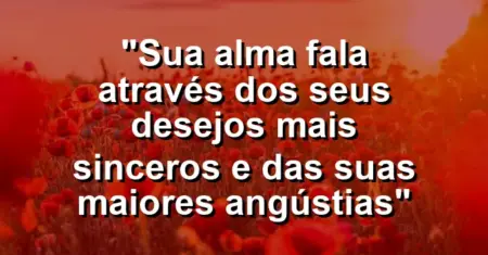 “Sua alma fala através dos seus desejos mais sinceros e das suas maiores angústias”