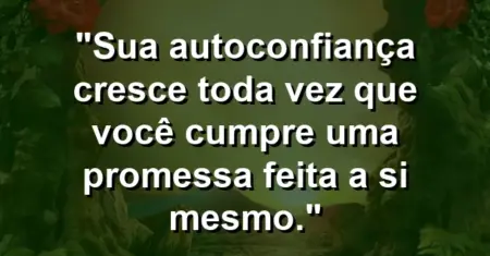 Sua autoconfiança cresce toda vez que você cumpre uma promessa feita a si mesmo.