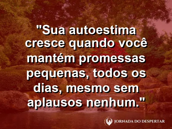 Frase sobre autoconhecimento e autoestima: Sua autoestima cresce quando você mantém promessas pequenas, todos os dias, mesmo sem aplausos nenhum.