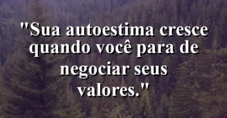 Sua autoestima cresce quando você para de negociar seus valores.