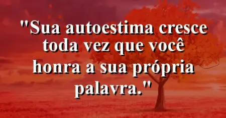 Sua autoestima cresce toda vez que você honra a sua própria palavra.