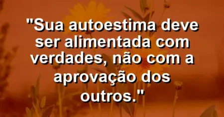 Sua autoestima deve ser alimentada com verdades, não com a aprovação dos outros.
