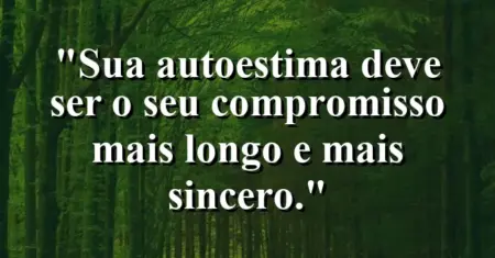 Sua autoestima deve ser o seu compromisso mais longo e mais sincero.