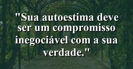 Sua autoestima deve ser um compromisso inegociável com a sua verdade.