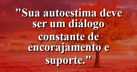 Sua autoestima deve ser um diálogo constante de encorajamento e suporte.