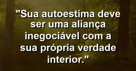 Sua autoestima deve ser uma aliança inegociável com a sua própria verdade interior.