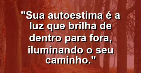 Sua autoestima é a luz que brilha de dentro para fora, iluminando o seu caminho.