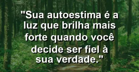 Sua autoestima é a luz que brilha mais forte quando você decide ser fiel à sua verdade.