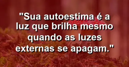 Sua autoestima é a luz que brilha mesmo quando as luzes externas se apagam.