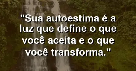 Sua autoestima é a luz que define o que você aceita e o que você transforma.