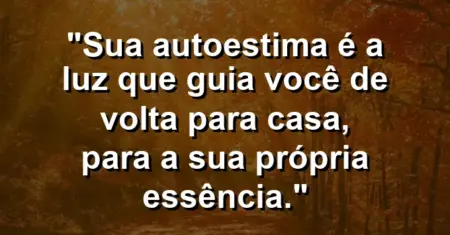 Sua autoestima é a luz que guia você de volta para casa, para a sua própria essência.
