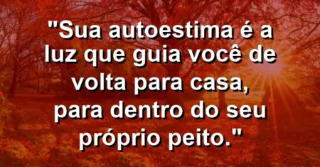 Sua autoestima é a luz que guia você de volta para casa, para dentro do seu próprio peito.