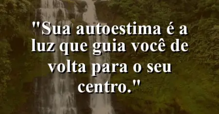 Sua autoestima é a luz que guia você de volta para o seu centro.