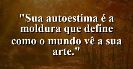 Sua autoestima é a moldura que define como o mundo vê a sua arte.