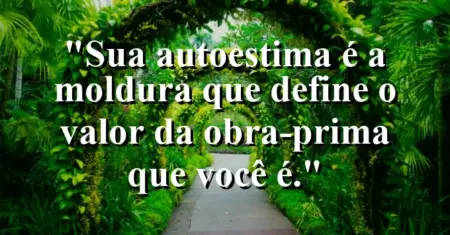 Sua autoestima é a moldura que define o valor da obra-prima que você é.