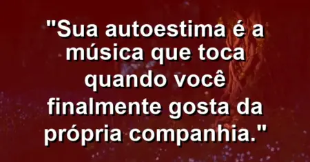 Sua autoestima é a música que toca quando você finalmente gosta da própria companhia.