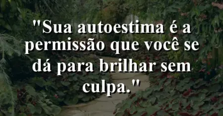 Sua autoestima é a permissão que você se dá para brilhar sem culpa.