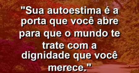 Sua autoestima é a porta que você abre para que o mundo te trate com a dignidade que você merece.