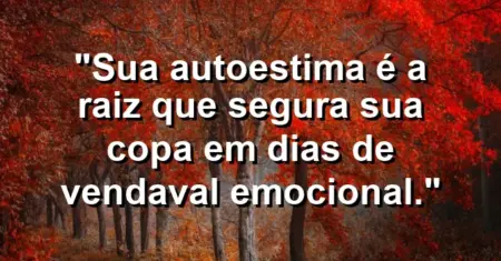 Sua autoestima é a raiz que segura sua copa em dias de vendaval emocional.