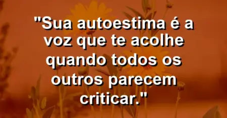 Sua autoestima é a voz que te acolhe quando todos os outros parecem criticar.