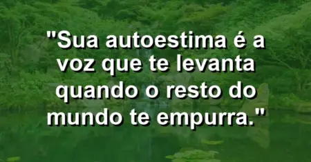 Sua autoestima é a voz que te levanta quando o resto do mundo te empurra.