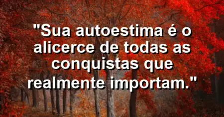 Sua autoestima é o alicerce de todas as conquistas que realmente importam.