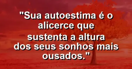 Sua autoestima é o alicerce que sustenta a altura dos seus sonhos mais ousados.