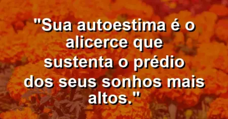 Sua autoestima é o alicerce que sustenta o prédio dos seus sonhos mais altos.