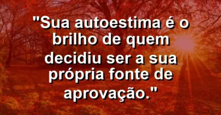Sua autoestima é o brilho de quem decidiu ser a sua própria fonte de aprovação.