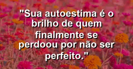 Sua autoestima é o brilho de quem finalmente se perdoou por não ser perfeito.