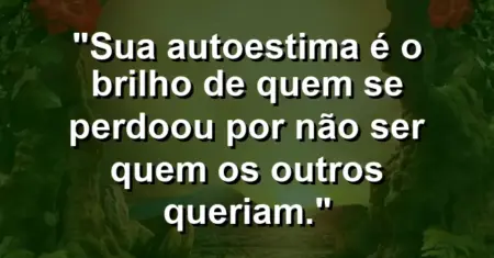 Sua autoestima é o brilho de quem se perdoou por não ser quem os outros queriam.