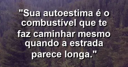 Sua autoestima é o combustível que te faz caminhar mesmo quando a estrada parece longa.