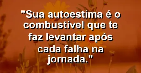 Sua autoestima é o combustível que te faz levantar após cada falha na jornada.