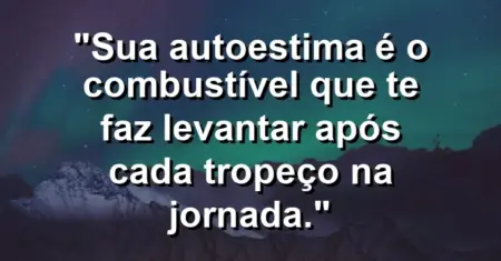 Sua autoestima é o combustível que te faz levantar após cada tropeço na jornada.