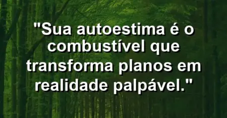 Sua autoestima é o combustível que transforma planos em realidade palpável.