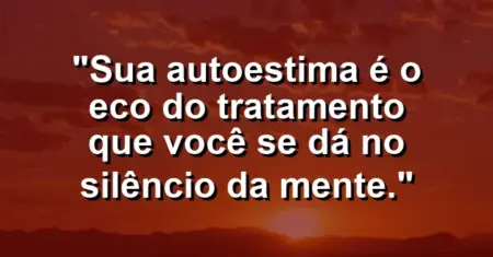 Sua autoestima é o eco do tratamento que você se dá no silêncio da mente.