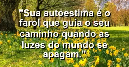 Sua autoestima é o farol que guia o seu caminho quando as luzes do mundo se apagam.