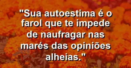 Sua autoestima é o farol que te impede de naufragar nas marés das opiniões alheias.