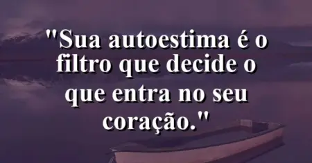Sua autoestima é o filtro que decide o que entra no seu coração.