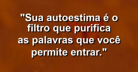 Sua autoestima é o filtro que purifica as palavras que você permite entrar.