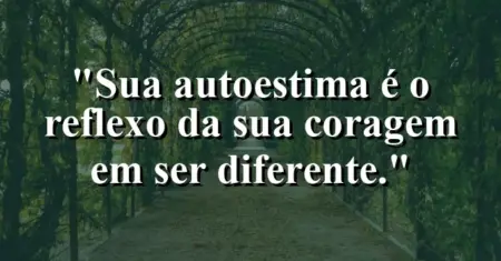 Sua autoestima é o reflexo da sua coragem em ser diferente.