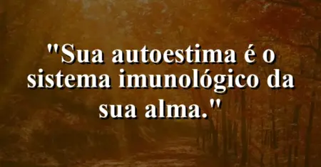 Sua autoestima é o sistema imunológico da sua alma.