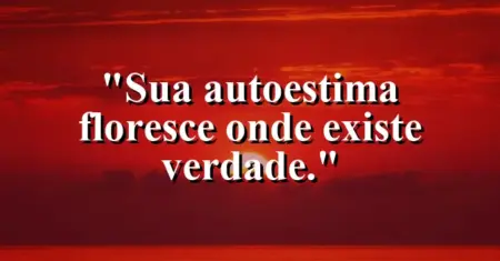 Sua autoestima floresce onde existe verdade.