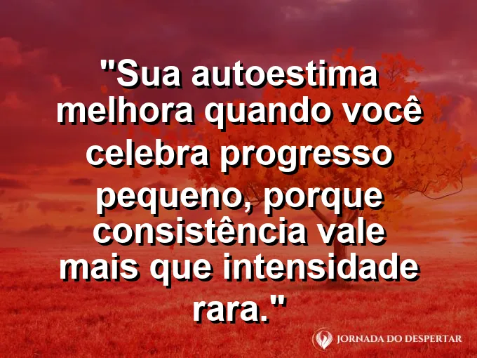 Frase sobre autoconhecimento e autoestima: Sua autoestima melhora quando você celebra progresso pequeno, porque consistência vale mais que intensidade rara.
